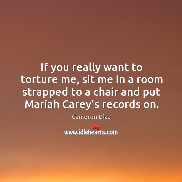 If you really want to torture me, sit me in a room strapped to a chair and put mariah carey’s records on. Cameron Diaz Picture Quote