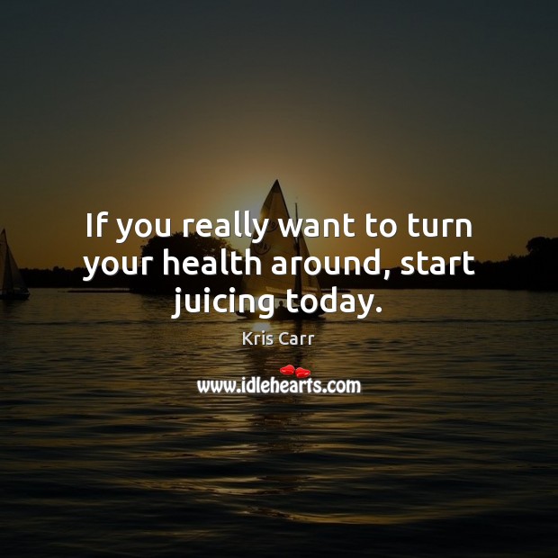 If you really want to turn your health around, start juicing today. Kris Carr Picture Quote