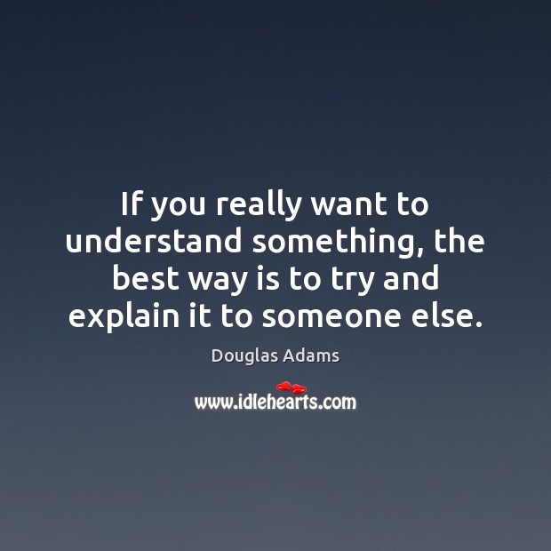 If you really want to understand something, the best way is to Douglas Adams Picture Quote
