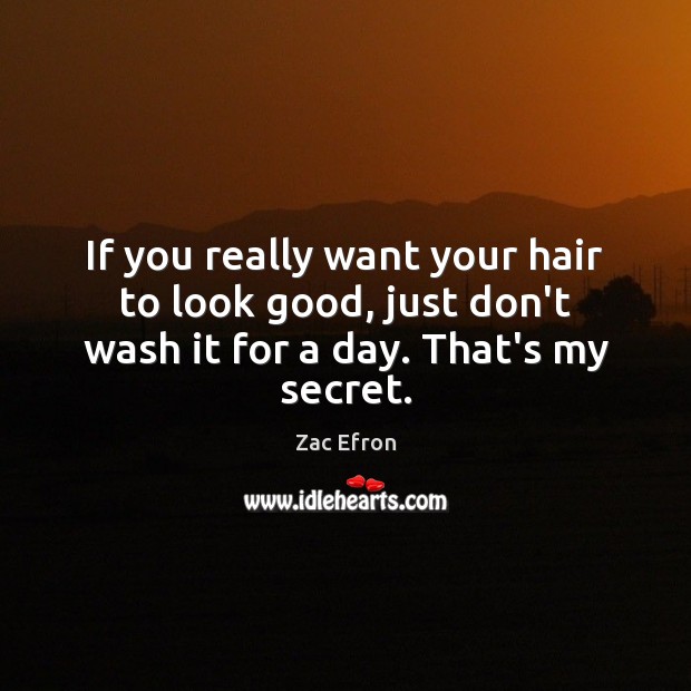 If you really want your hair to look good, just don’t wash it for a day. That’s my secret. Zac Efron Picture Quote