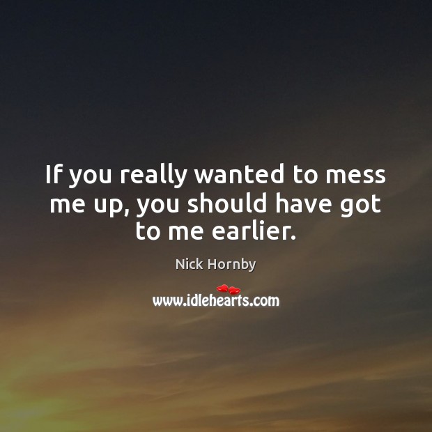 If you really wanted to mess me up, you should have got to me earlier. Nick Hornby Picture Quote