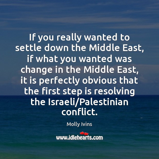 If you really wanted to settle down the Middle East, if what Molly Ivins Picture Quote