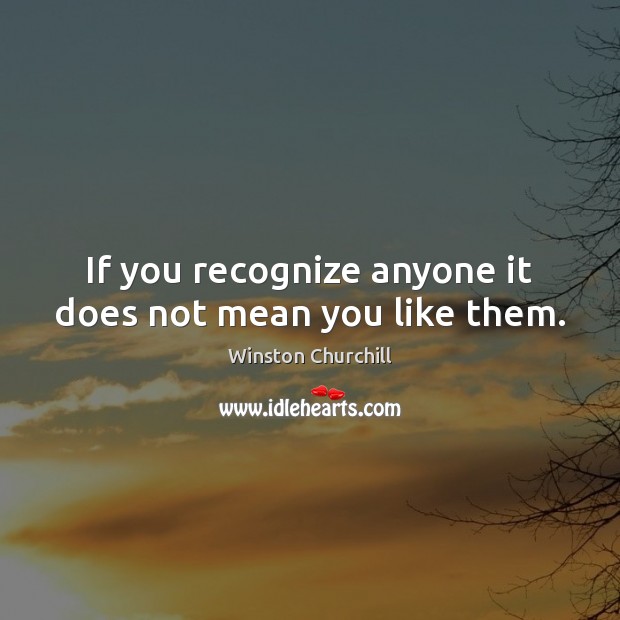 If you recognize anyone it does not mean you like them. Winston Churchill Picture Quote