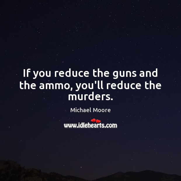 If you reduce the guns and the ammo, you’ll reduce the murders. Michael Moore Picture Quote