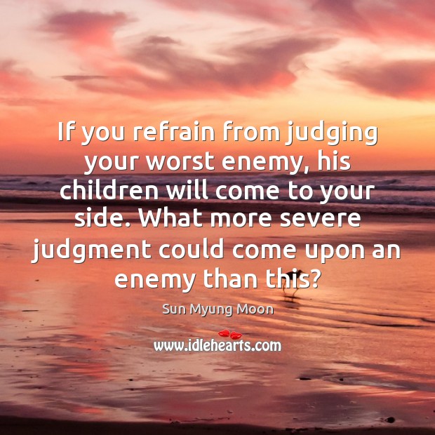 If you refrain from judging your worst enemy, his children will come Sun Myung Moon Picture Quote