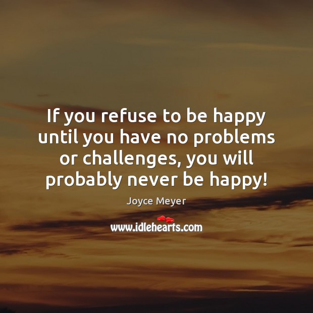 If you refuse to be happy until you have no problems or Joyce Meyer Picture Quote