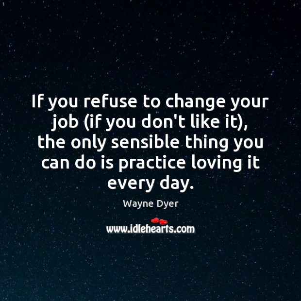 If you refuse to change your job (if you don’t like it), Wayne Dyer Picture Quote