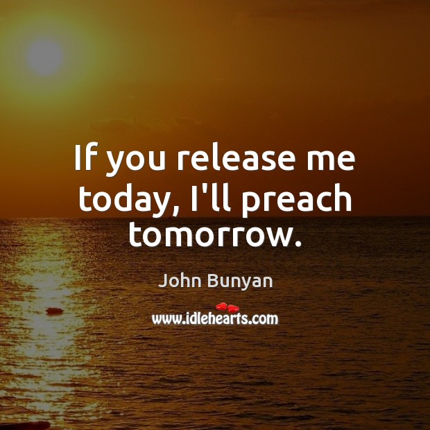 If you release me today, I’ll preach tomorrow. John Bunyan Picture Quote