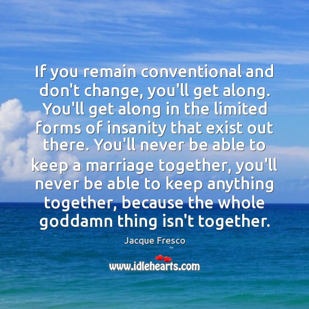 If you remain conventional and don’t change, you’ll get along. You’ll get Jacque Fresco Picture Quote