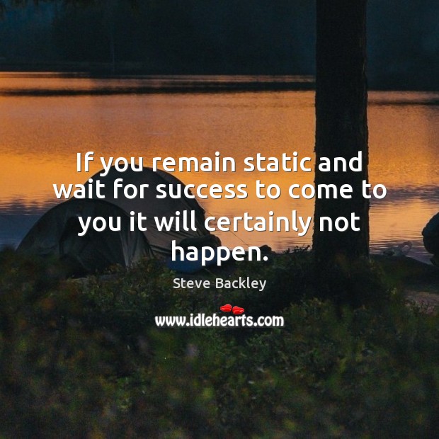 If you remain static and wait for success to come to you it will certainly not happen. Steve Backley Picture Quote