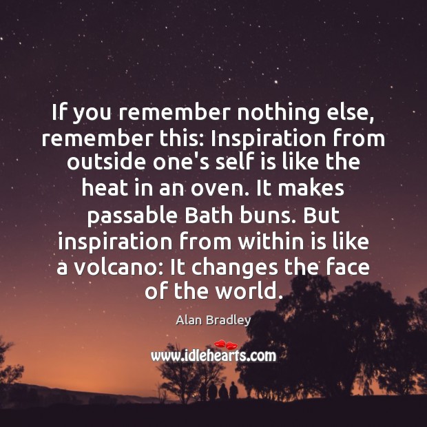 If you remember nothing else, remember this: Inspiration from outside one’s self Alan Bradley Picture Quote