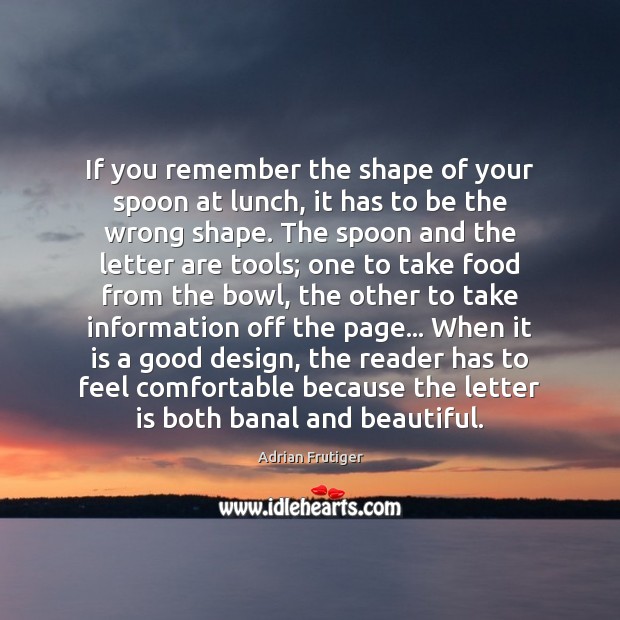 If you remember the shape of your spoon at lunch, it has Adrian Frutiger Picture Quote