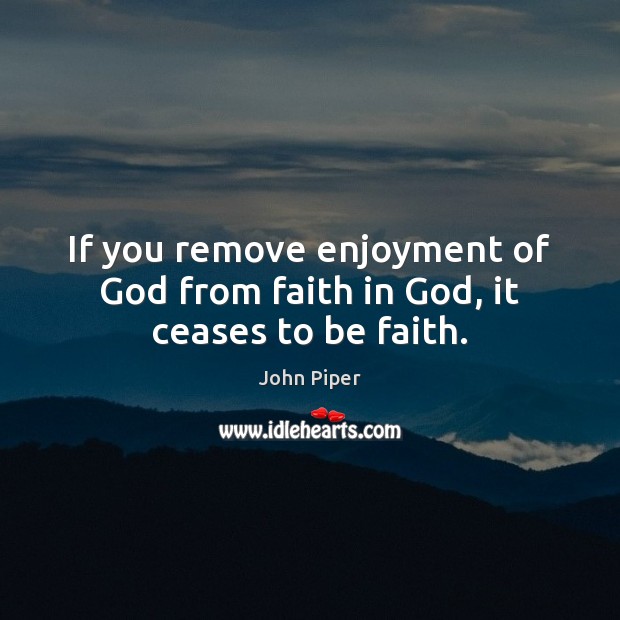 If you remove enjoyment of God from faith in God, it ceases to be faith. Image