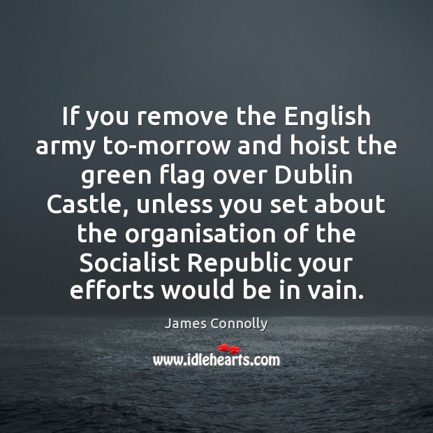 If you remove the English army to-morrow and hoist the green flag James Connolly Picture Quote