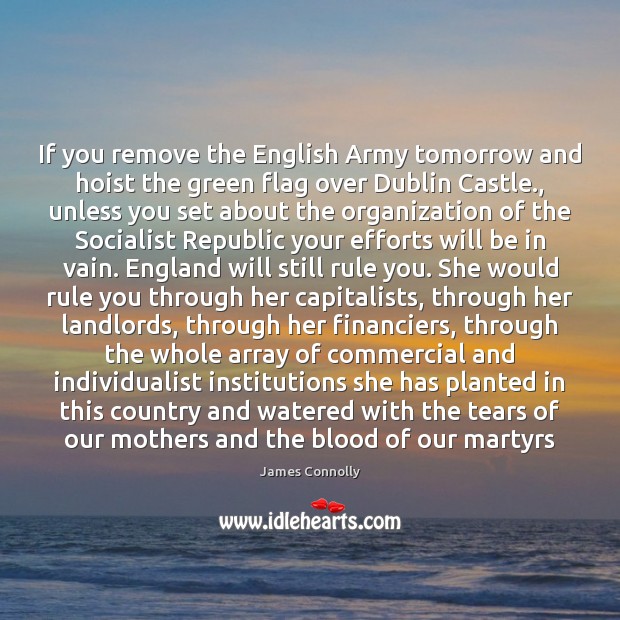 If you remove the English Army tomorrow and hoist the green flag James Connolly Picture Quote