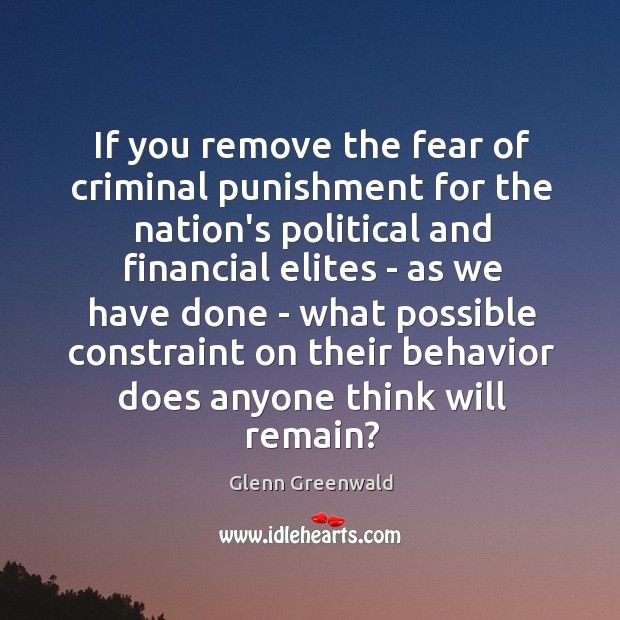 If you remove the fear of criminal punishment for the nation’s political Glenn Greenwald Picture Quote