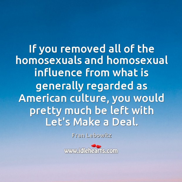 If you removed all of the homosexuals and homosexual influence from what Fran Lebowitz Picture Quote