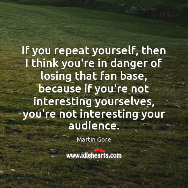 If you repeat yourself, then I think you’re in danger of losing Martin Gore Picture Quote