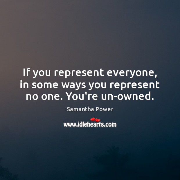 If you represent everyone, in some ways you represent no one. You’re un-owned. Samantha Power Picture Quote
