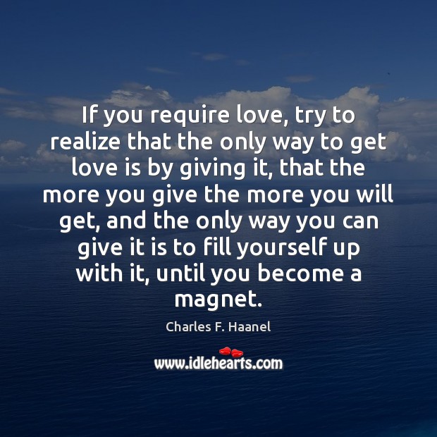 If you require love, try to realize that the only way to Charles F. Haanel Picture Quote