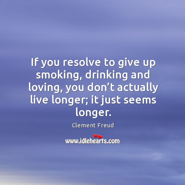 If you resolve to give up smoking, drinking and loving, you don’t actually live longer; it just seems longer. Image