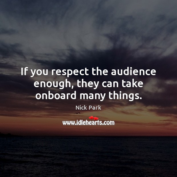 If you respect the audience enough, they can take onboard many things. Image