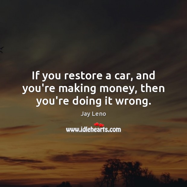 If you restore a car, and you’re making money, then you’re doing it wrong. Image