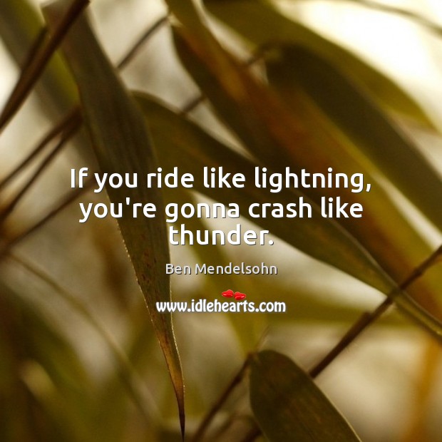 If you ride like lightning, you’re gonna crash like thunder. 