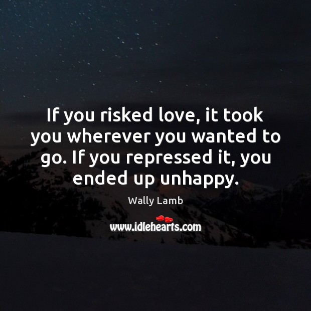 If you risked love, it took you wherever you wanted to go. Wally Lamb Picture Quote