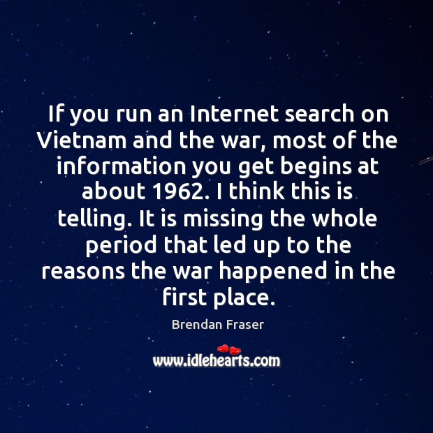 If you run an internet search on vietnam and the war, most of the information you get begins at about 1962. Brendan Fraser Picture Quote