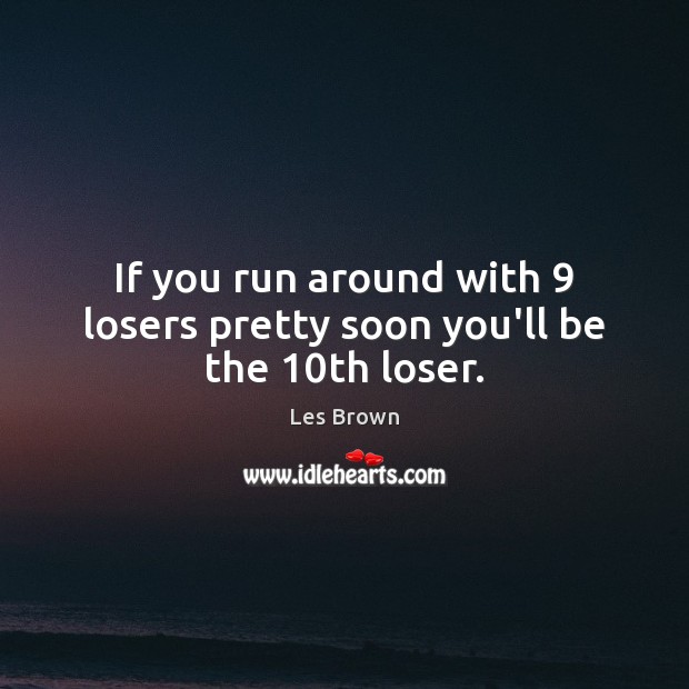 If you run around with 9 losers pretty soon you’ll be the 10th loser. Les Brown Picture Quote