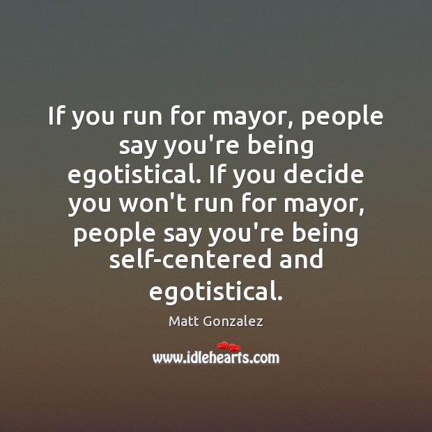 If you run for mayor, people say you’re being egotistical. If you Matt Gonzalez Picture Quote