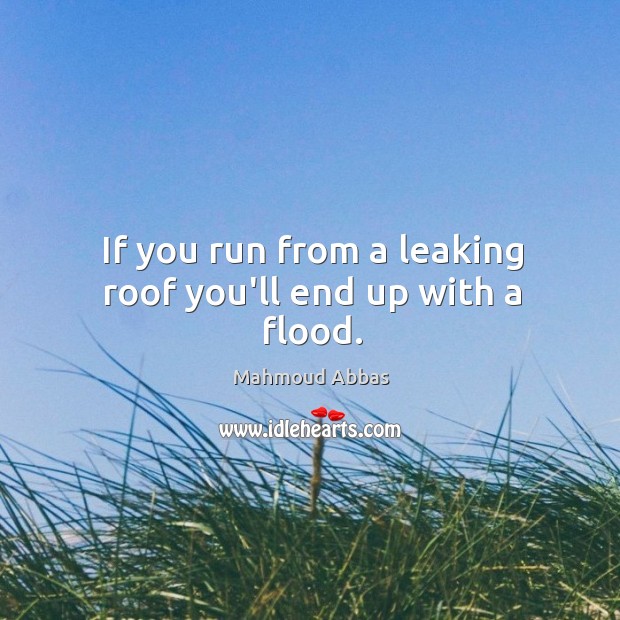 If you run from a leaking roof you’ll end up with a flood. Mahmoud Abbas Picture Quote