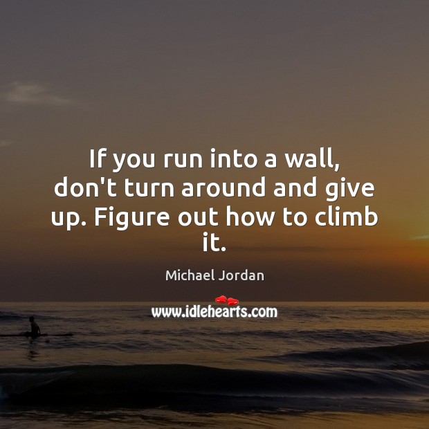 If you run into a wall, don’t turn around and give up. Figure out how to climb it. Michael Jordan Picture Quote