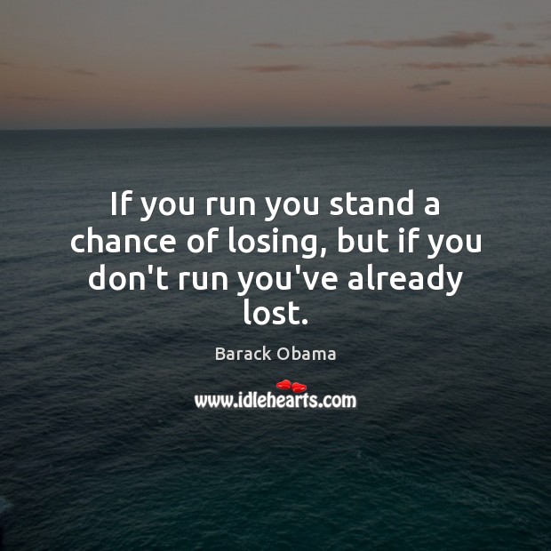 If you run you stand a chance of losing, but if you don’t run you’ve already lost. Image
