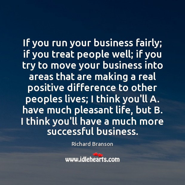 If you run your business fairly; if you treat people well; if Richard Branson Picture Quote