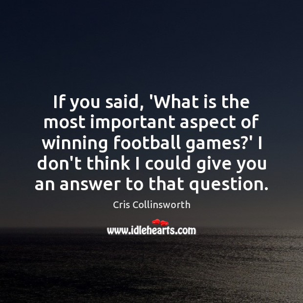 If you said, ‘What is the most important aspect of winning football 