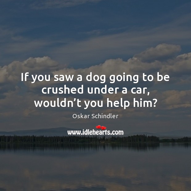 If you saw a dog going to be crushed under a car, wouldn’t you help him? Oskar Schindler Picture Quote