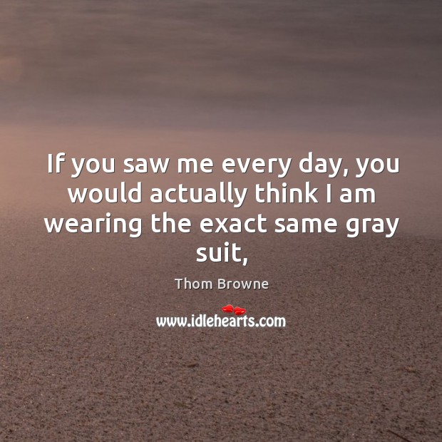 If you saw me every day, you would actually think I am wearing the exact same gray suit, Thom Browne Picture Quote