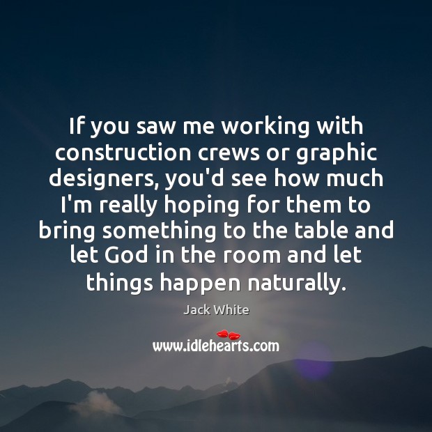 If you saw me working with construction crews or graphic designers, you’d Jack White Picture Quote