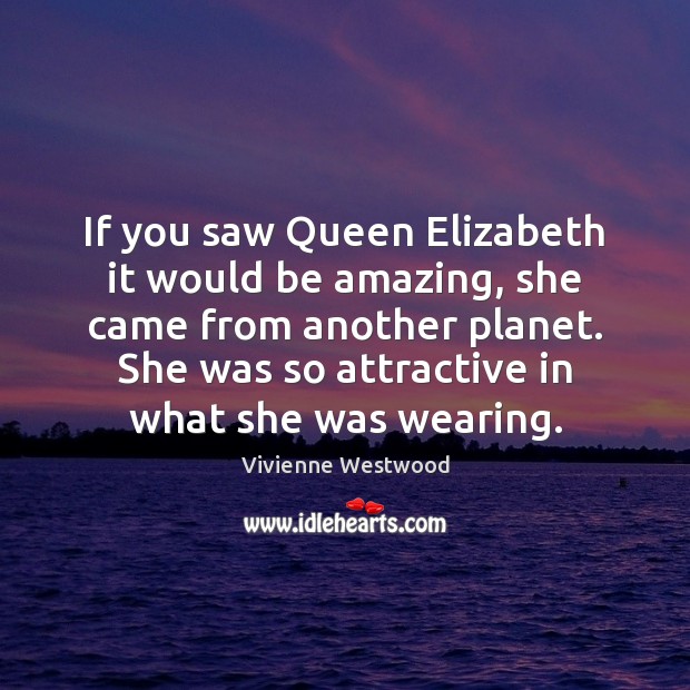 If you saw Queen Elizabeth it would be amazing, she came from Vivienne Westwood Picture Quote