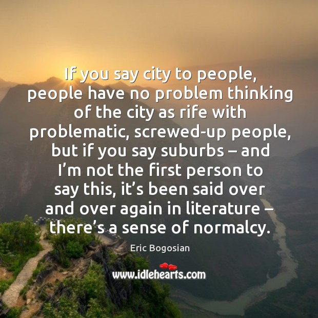 If you say city to people, people have no problem thinking of the city as rife with problematic Eric Bogosian Picture Quote