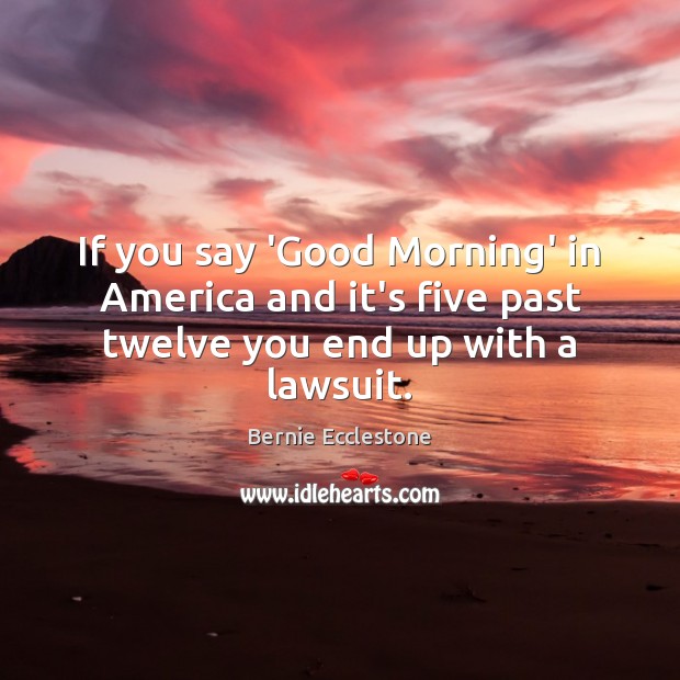 If you say ‘Good Morning’ in America and it’s five past twelve you end up with a lawsuit. Bernie Ecclestone Picture Quote