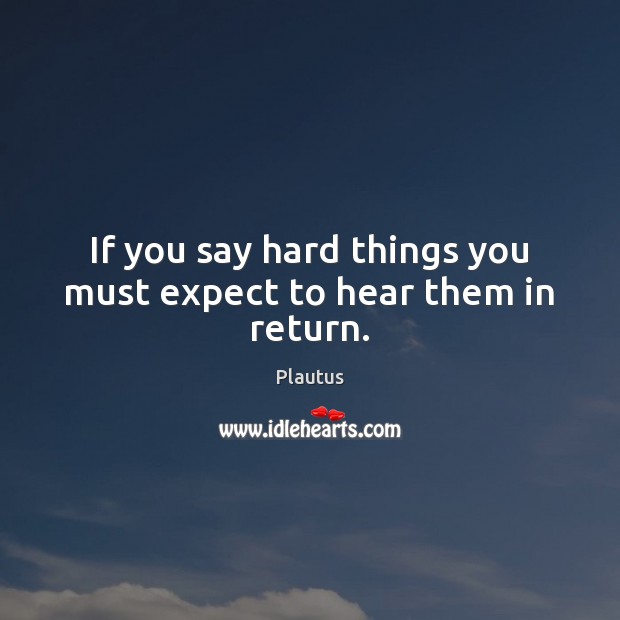 If you say hard things you must expect to hear them in return. Plautus Picture Quote