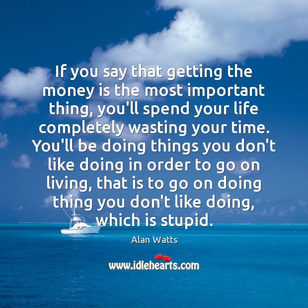 If you say that getting the money is the most important thing, Alan Watts Picture Quote