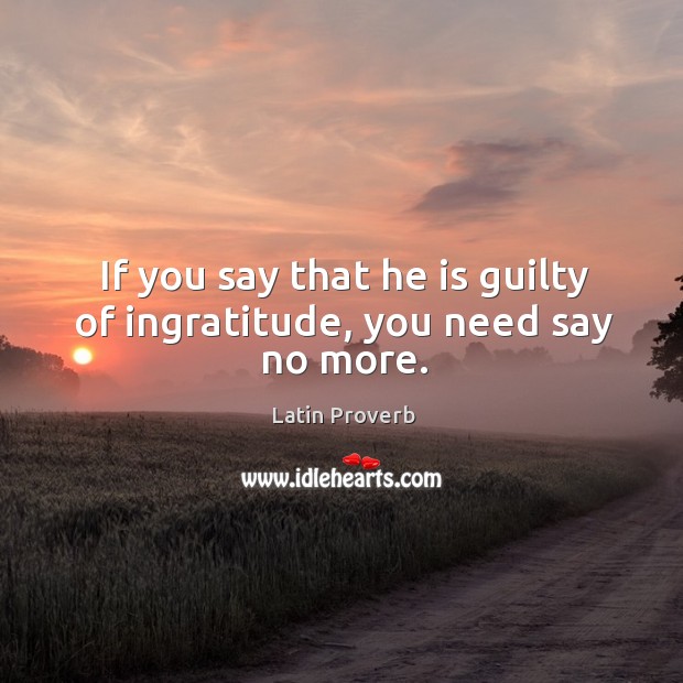 If you say that he is guilty of ingratitude, you need say no more. Guilty Quotes Image