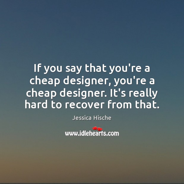 If you say that you’re a cheap designer, you’re a cheap designer. Jessica Hische Picture Quote