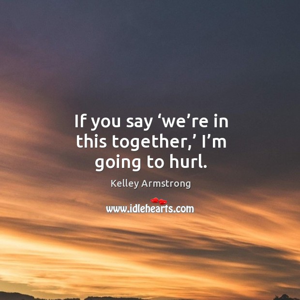 If you say ‘we’re in this together,’ I’m going to hurl. Kelley Armstrong Picture Quote
