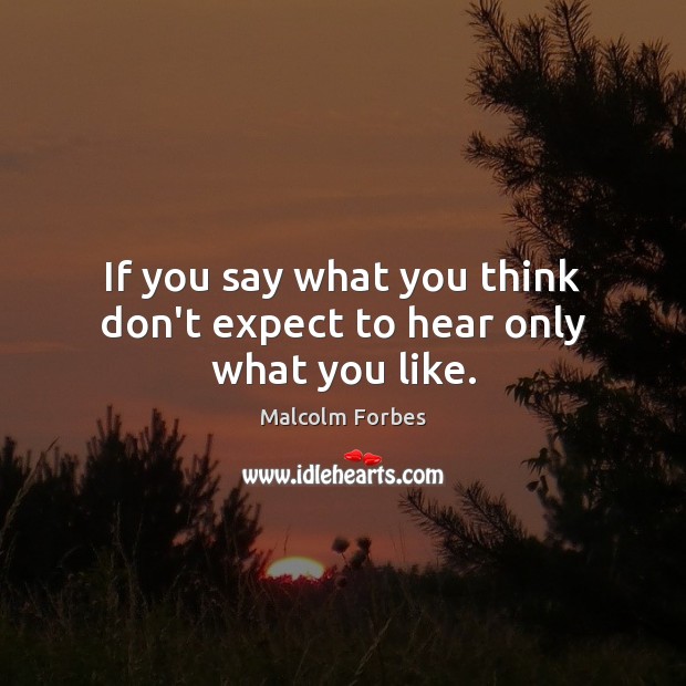 If you say what you think don’t expect to hear only what you like. Malcolm Forbes Picture Quote