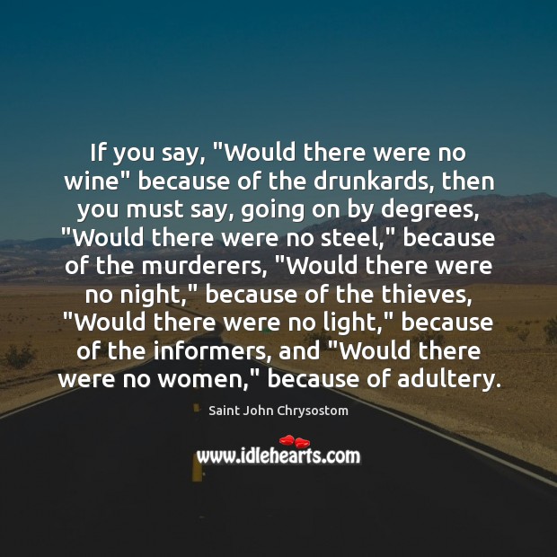 If you say, “Would there were no wine” because of the drunkards, Saint John Chrysostom Picture Quote